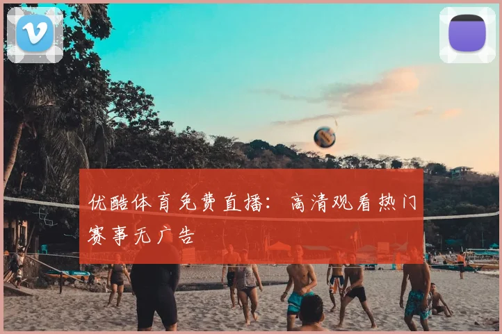 优酷体育免费直播：高清观看热门赛事无广告