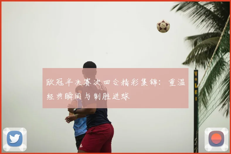 欧冠半决赛次回合精彩集锦：重温经典瞬间与制胜进球