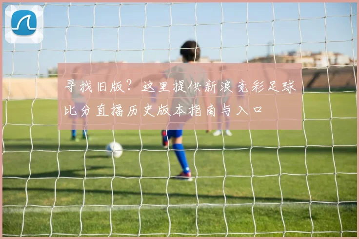 寻找旧版？这里提供新浪竞彩足球比分直播历史版本指南与入口