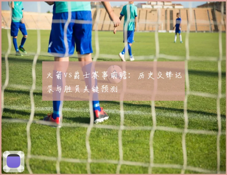 火箭vs爵士赛事前瞻：历史交锋记录与胜负关键预测