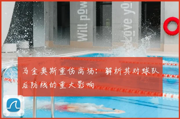 马金奥斯重伤离场：解析其对球队后防线的重大影响