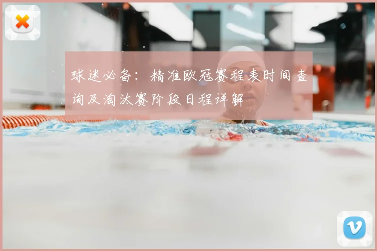 球迷必备：精准欧冠赛程表时间查询及淘汰赛阶段日程详解