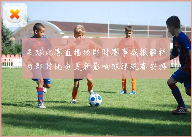 足球比赛直播线即时赛事战报解析与即时比分更新影响球迷观赛安排