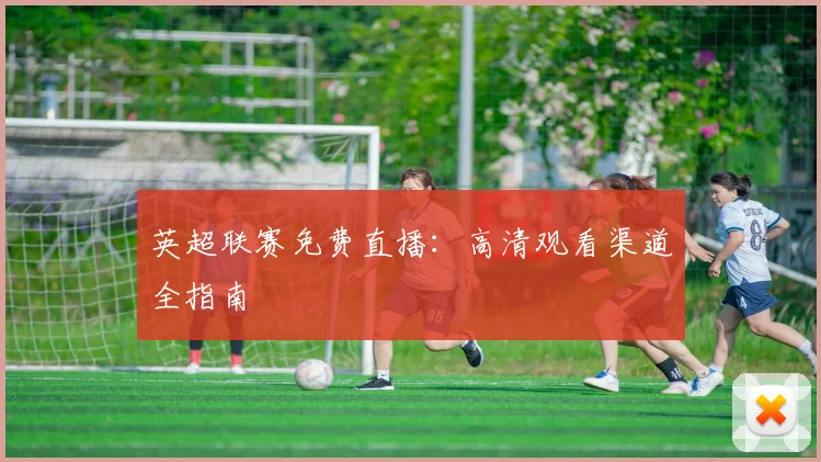 英超联赛免费直播：高清观看渠道全指南