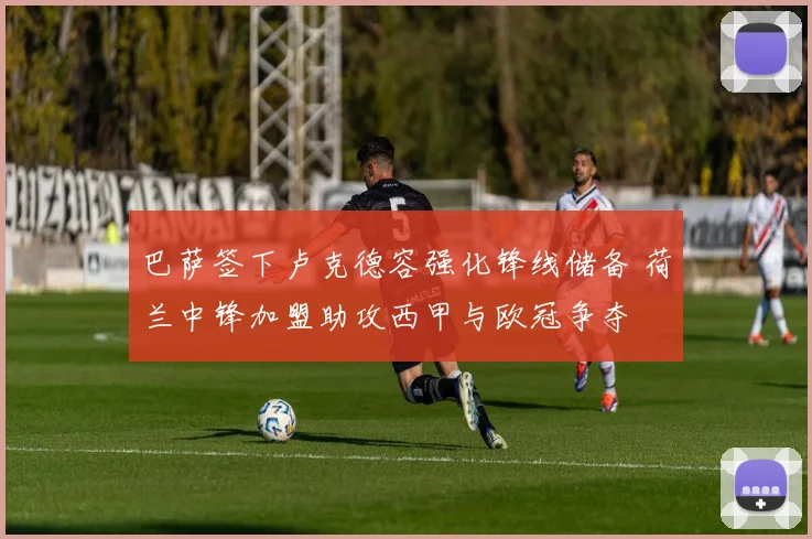 巴萨签下卢克德容强化锋线储备 荷兰中锋加盟助攻西甲与欧冠争夺