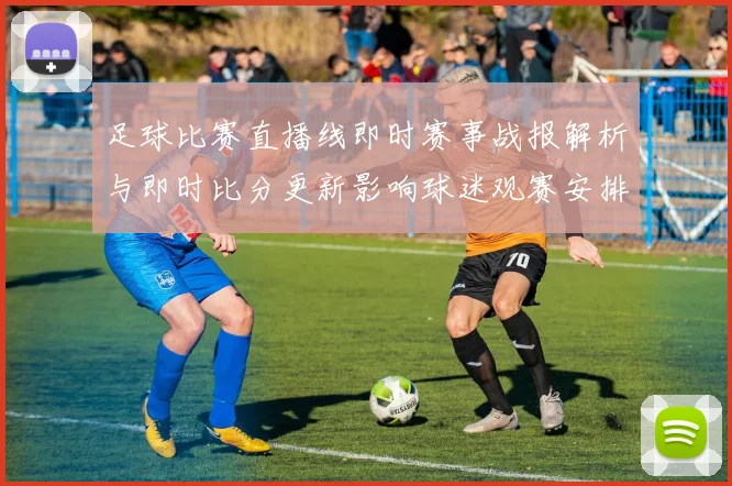 足球比赛直播线即时赛事战报解析与即时比分更新影响球迷观赛安排
