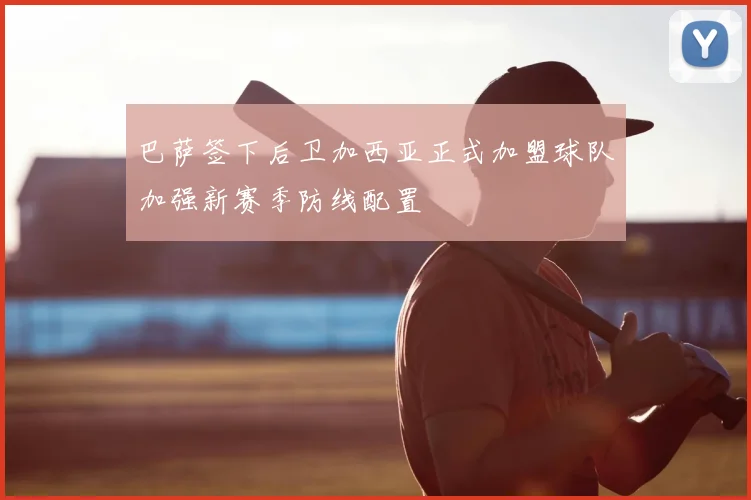 巴萨签下后卫加西亚正式加盟球队加强新赛季防线配置