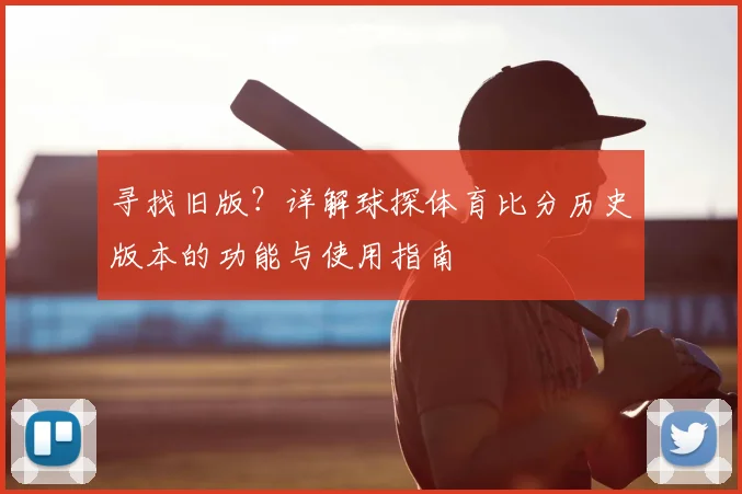 寻找旧版?详解球探体育比分历史版本的功能与使用指南