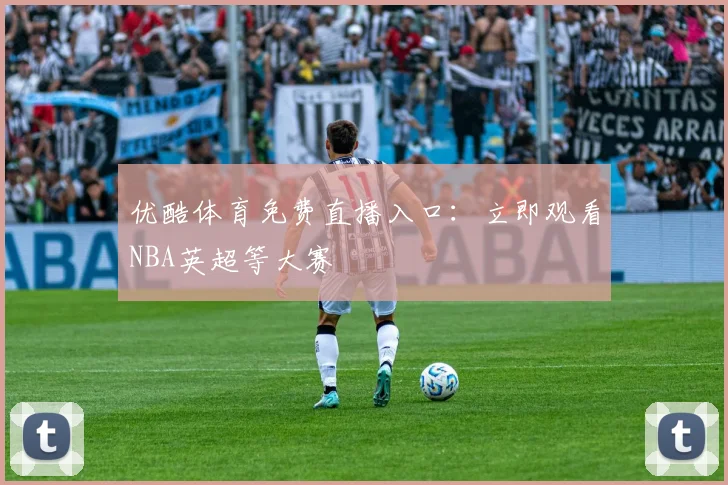 优酷体育免费直播入口：立即观看NBA英超等大赛