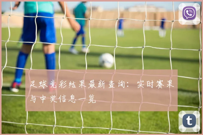 足球竞彩结果最新查询:实时赛果与中奖信息一览
