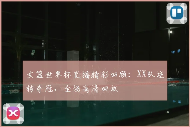 女篮世界杯直播精彩回顾：XX队逆转夺冠，全场高清回放