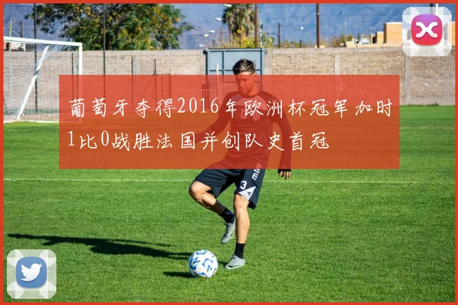 葡萄牙夺得2016年欧洲杯冠军加时1比0战胜法国并创队史首冠