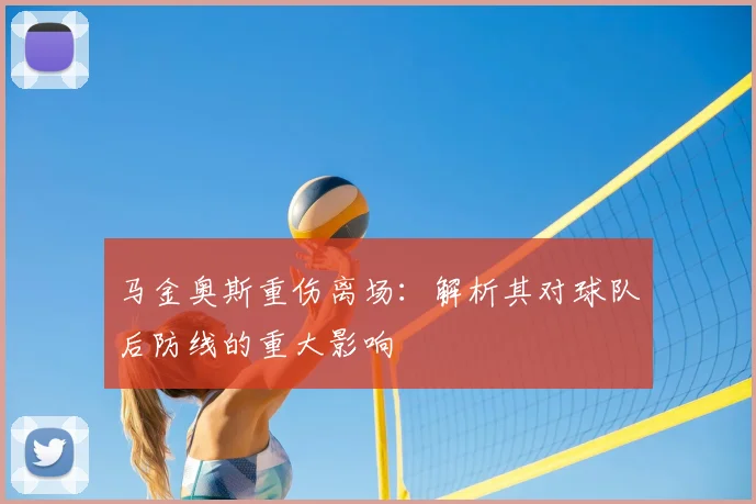 马金奥斯重伤离场：解析其对球队后防线的重大影响