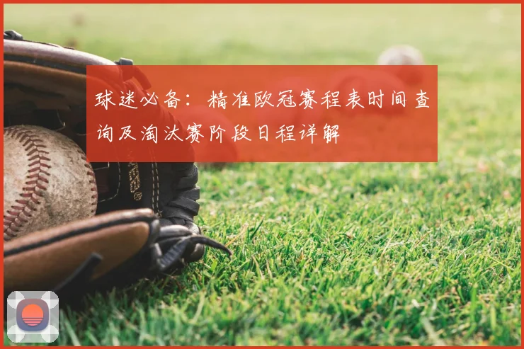 球迷必备：精准欧冠赛程表时间查询及淘汰赛阶段日程详解