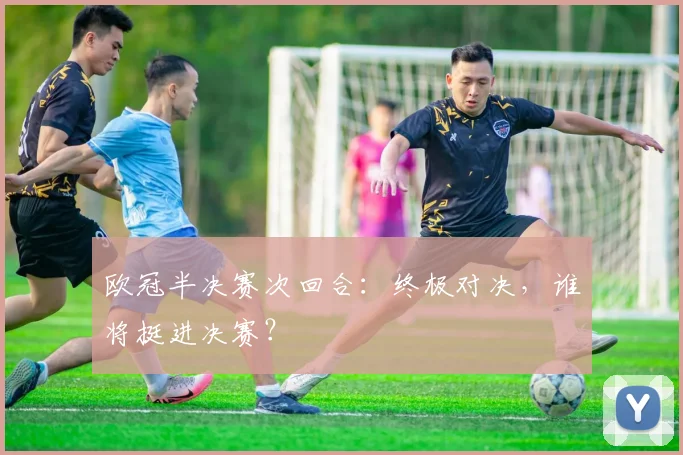欧冠半决赛次回合：终极对决，谁将挺进决赛？