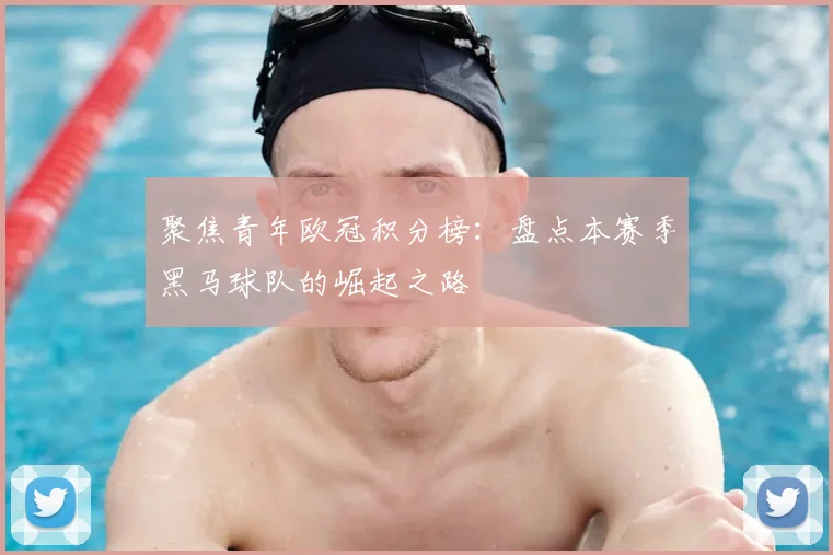 聚焦青年欧冠积分榜：盘点本赛季黑马球队的崛起之路