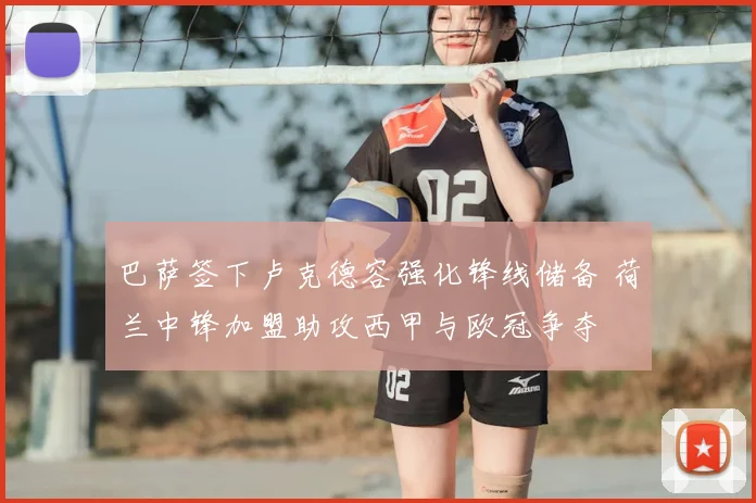 巴萨签下卢克德容强化锋线储备 荷兰中锋加盟助攻西甲与欧冠争夺