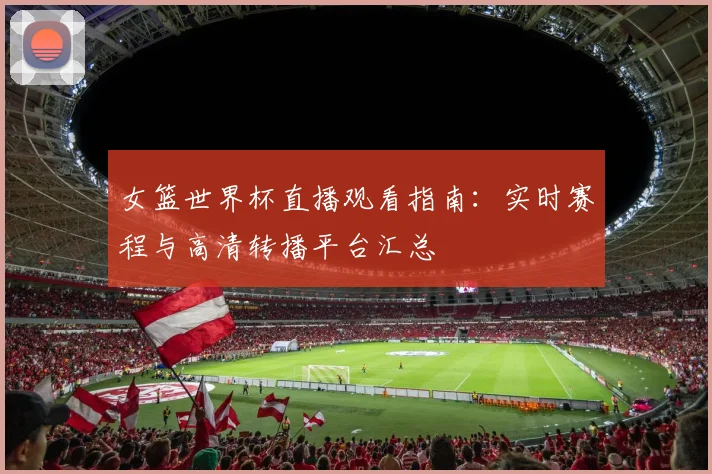 女篮世界杯直播观看指南：实时赛程与高清转播平台汇总