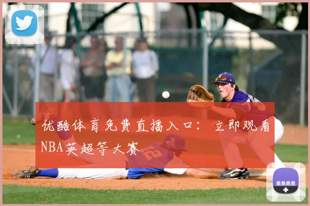 优酷体育免费直播入口：立即观看NBA英超等大赛