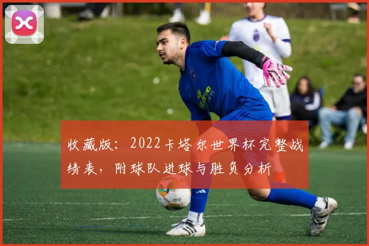 收藏版：2022卡塔尔世界杯完整战绩表，附球队进球与胜负分析