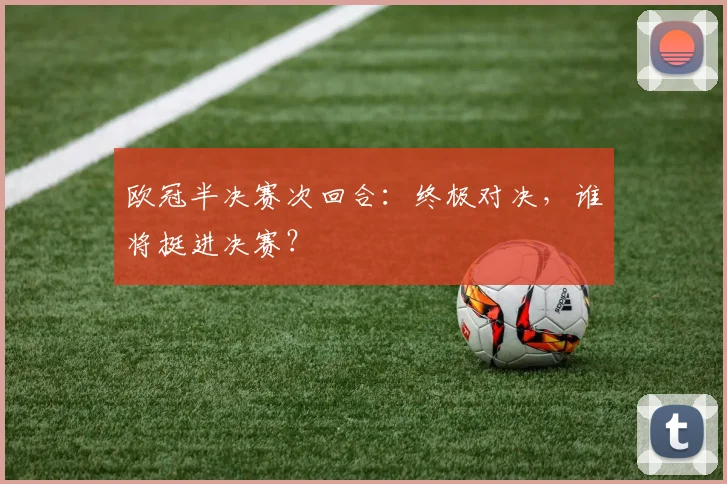欧冠半决赛次回合：终极对决，谁将挺进决赛？