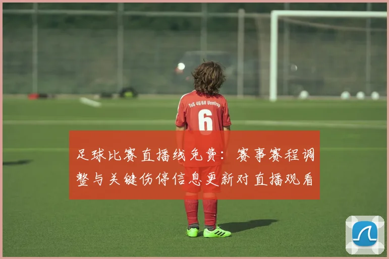 足球比赛直播线免费：赛事赛程调整与关键伤停信息更新对直播观看影响