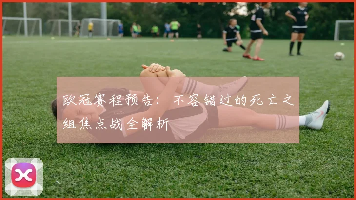 欧冠赛程预告：不容错过的死亡之组焦点战全解析